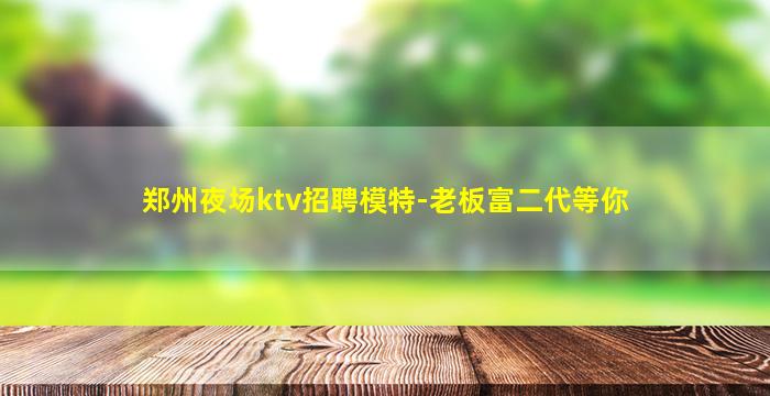 郑州夜场ktv招聘模特-老板富二代等你